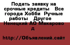 Подать заявку на срочные кредиты - Все города Хобби. Ручные работы » Другое   . Ненецкий АО,Макарово д.